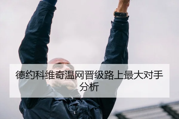 德约科维奇温网晋级路上最大对手分析