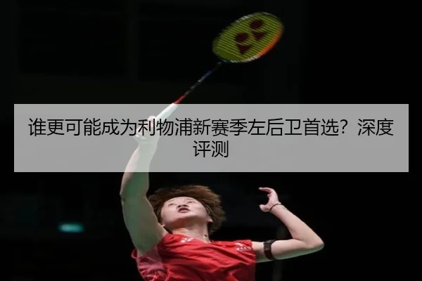 谁更可能成为利物浦新赛季左后卫首选？深度评测