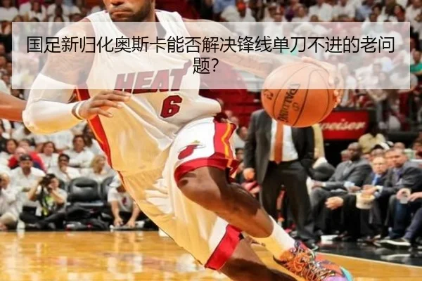 国足新归化奥斯卡能否解决锋线单刀不进的老问题？