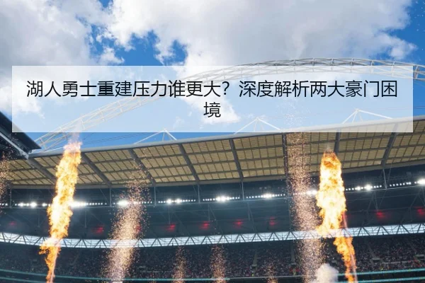 湖人勇士重建压力谁更大？深度解析两大豪门困境